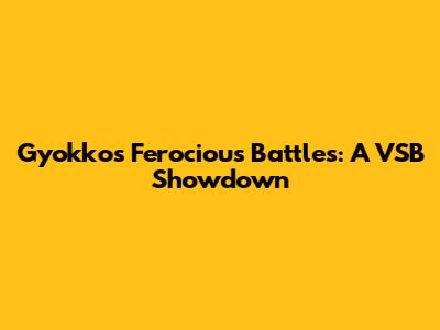Gyokko's Ferocious Battles: A VSB Showdown