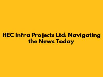 HEC Infra Projects Ltd: Navigating the News Today