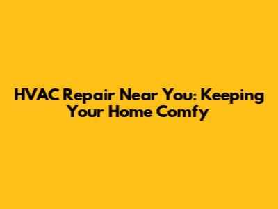 HVAC Repair Near You: Keeping Your Home Comfy