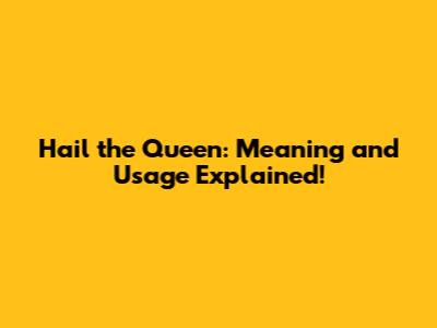 Hail the Queen: Meaning and Usage Explained!