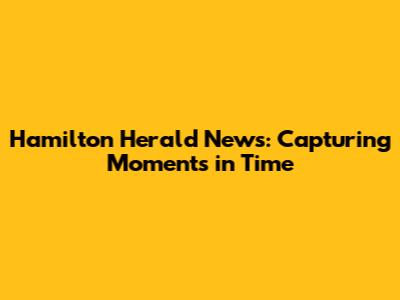 Hamilton Herald News: Capturing Moments in Time
