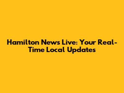 Hamilton News Live: Your Real-Time Local Updates