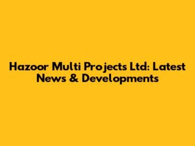 Hazoor Multi Projects Ltd: Latest News & Developments