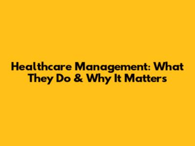 Healthcare Management: What They Do & Why It Matters