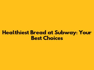 Healthiest Bread at Subway: Your Best Choices