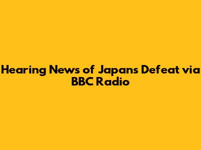 Hearing News of Japan's Defeat via BBC Radio