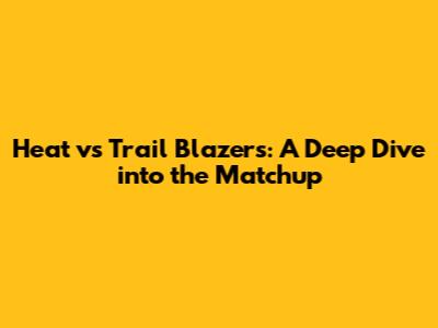 Heat vs Trail Blazers: A Deep Dive into the Matchup