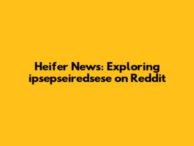 Heifer News: Exploring ipsepseiredsese on Reddit