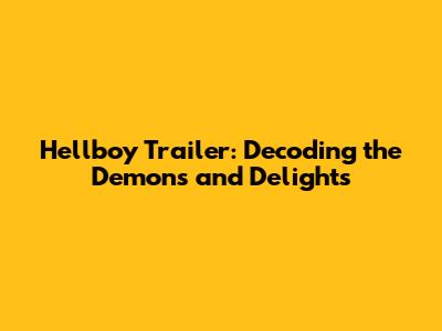 Hellboy Trailer: Decoding the Demons and Delights