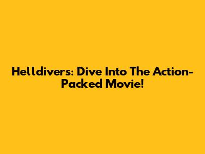 Helldivers: Dive Into The Action-Packed Movie!