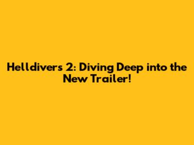 Helldivers 2: Diving Deep into the New Trailer!