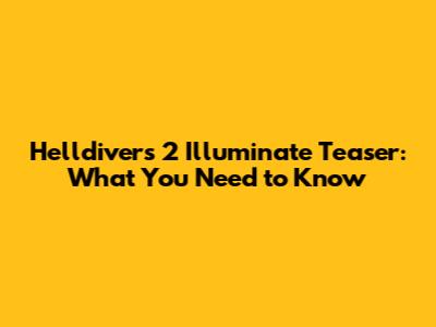 Helldivers 2 Illuminate Teaser: What You Need to Know