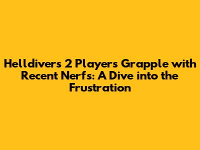 Helldivers 2 Players Grapple with Recent Nerfs: A Dive into the Frustration