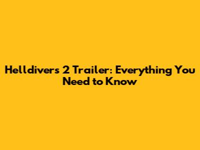 Helldivers 2 Trailer: Everything You Need to Know