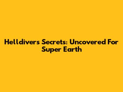 Helldivers Secrets: Uncovered For Super Earth