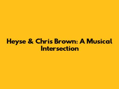 Heyse & Chris Brown: A Musical Intersection