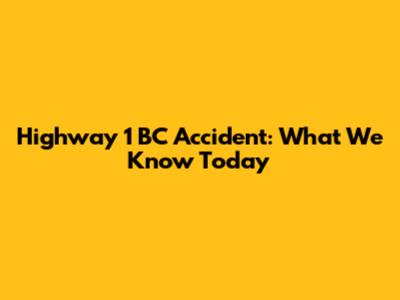 Highway 1 BC Accident: What We Know Today