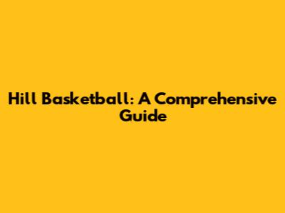 Hill Basketball: A Comprehensive Guide