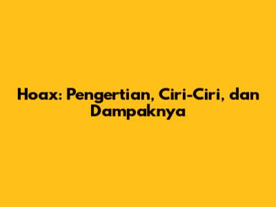 Hoax: Pengertian, Ciri-Ciri, dan Dampaknya