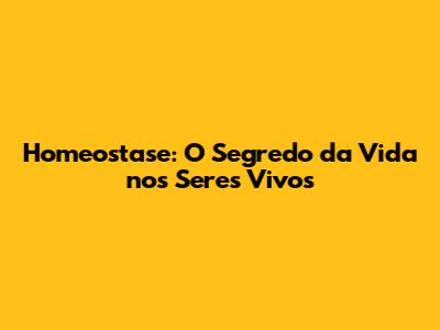 Homeostase: O Segredo da Vida nos Seres Vivos