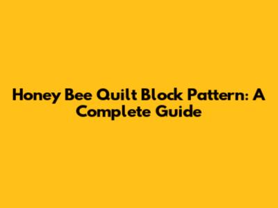 Honey Bee Quilt Block Pattern: A Complete Guide