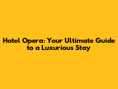 Hotel Opera: Your Ultimate Guide to a Luxurious Stay