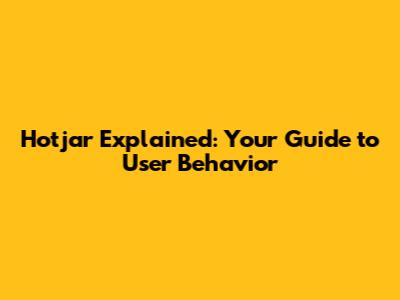 Hotjar Explained: Your Guide to User Behavior