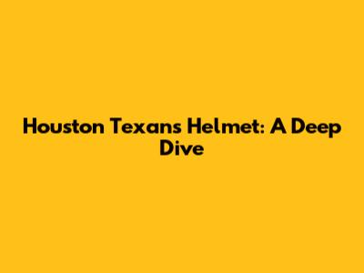Houston Texans Helmet: A Deep Dive