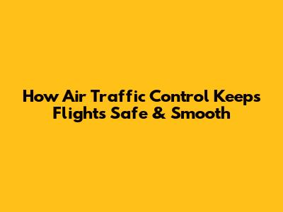 How Air Traffic Control Keeps Flights Safe & Smooth