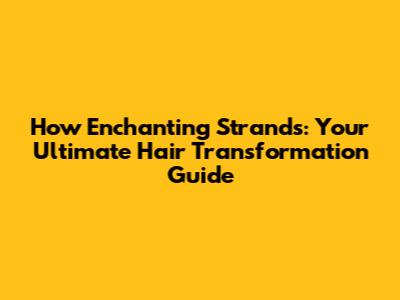 How Enchanting Strands: Your Ultimate Hair Transformation Guide