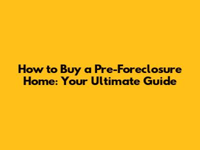 How to Buy a Pre-Foreclosure Home: Your Ultimate Guide