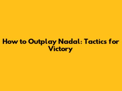How to Outplay Nadal: Tactics for Victory