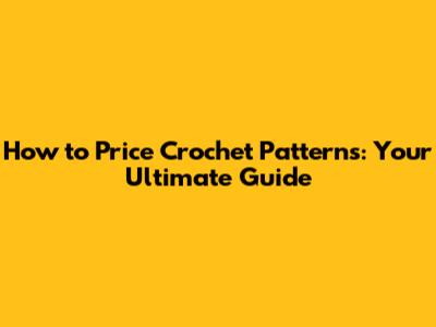 How to Price Crochet Patterns: Your Ultimate Guide