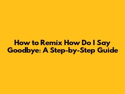 How to Remix 'How Do I Say Goodbye': A Step-by-Step Guide