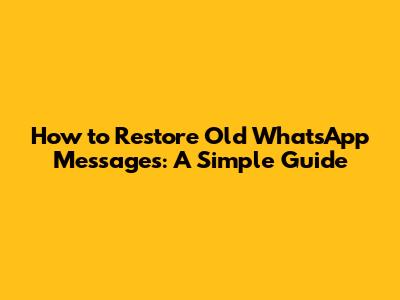 How to Restore Old WhatsApp Messages: A Simple Guide