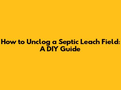 How to Unclog a Septic Leach Field: A DIY Guide