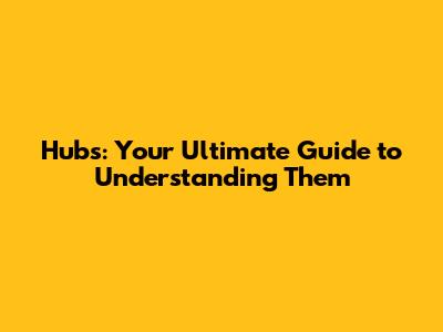 Hubs: Your Ultimate Guide to Understanding Them
