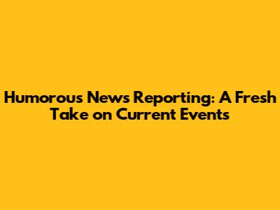 Humorous News Reporting: A Fresh Take on Current Events