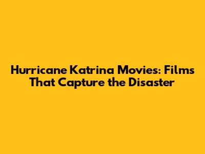 Hurricane Katrina Movies: Films That Capture the Disaster