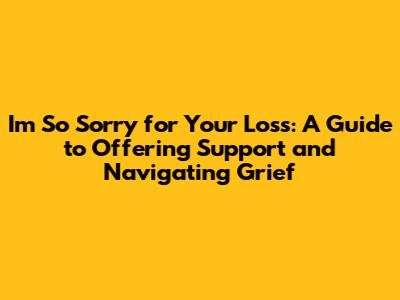 I'm So Sorry for Your Loss: A Guide to Offering Support and Navigating Grief