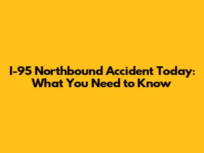 I-95 Northbound Accident Today: What You Need to Know