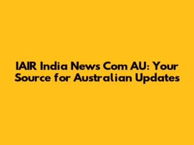 IAIR India News Com AU: Your Source for Australian Updates