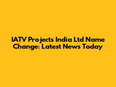 IATV Projects India Ltd Name Change: Latest News Today