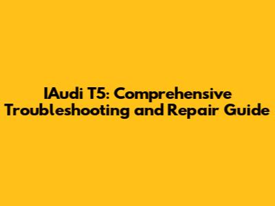 IAudi T5: Comprehensive Troubleshooting and Repair Guide