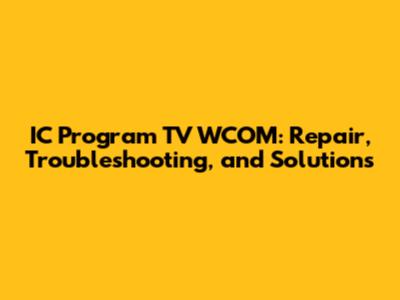 IC Program TV WCOM: Repair, Troubleshooting, and Solutions