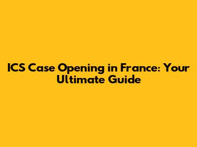 ICS Case Opening in France: Your Ultimate Guide