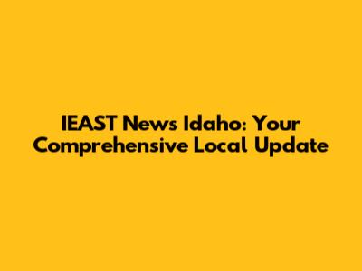 IEAST News Idaho: Your Comprehensive Local Update