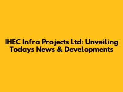IHEC Infra Projects Ltd: Unveiling Today's News & Developments