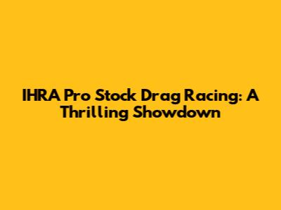 IHRA Pro Stock Drag Racing: A Thrilling Showdown