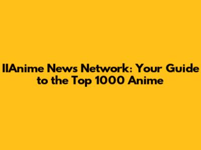 IIAnime News Network: Your Guide to the Top 1000 Anime